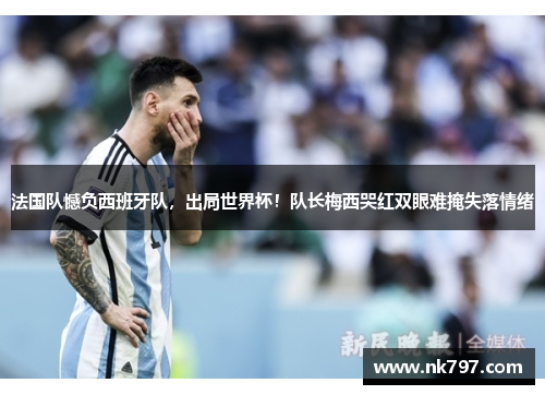 法国队憾负西班牙队，出局世界杯！队长梅西哭红双眼难掩失落情绪