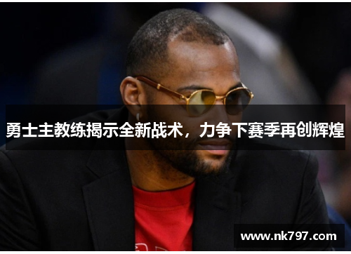 勇士主教练揭示全新战术，力争下赛季再创辉煌