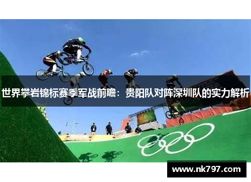 世界攀岩锦标赛季军战前瞻：贵阳队对阵深圳队的实力解析