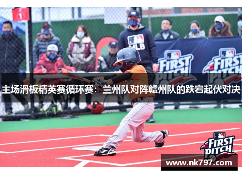 主场滑板精英赛循环赛：兰州队对阵赣州队的跌宕起伏对决