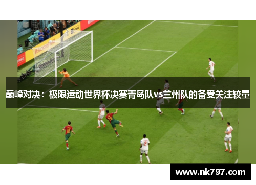 巅峰对决：极限运动世界杯决赛青岛队vs兰州队的备受关注较量