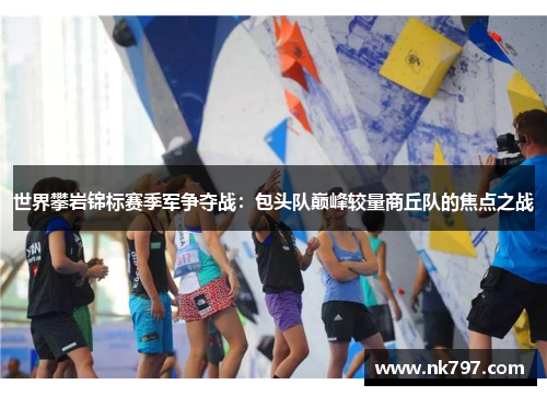 世界攀岩锦标赛季军争夺战：包头队巅峰较量商丘队的焦点之战