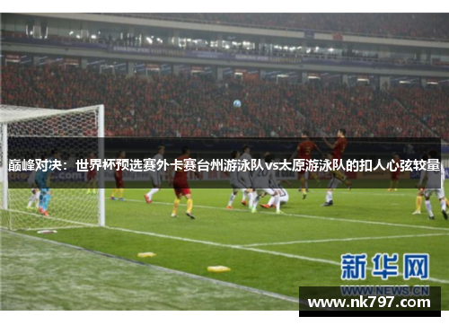 巅峰对决：世界杯预选赛外卡赛台州游泳队vs太原游泳队的扣人心弦较量